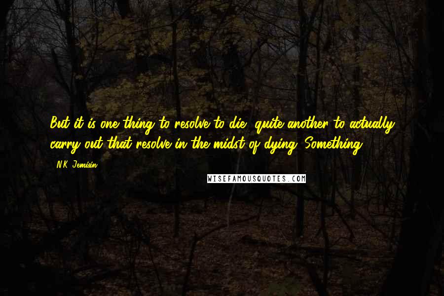 N.K. Jemisin Quotes: But it is one thing to resolve to die, quite another to actually carry out that resolve in the midst of dying. Something