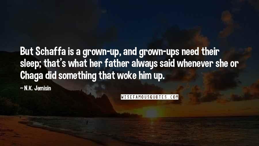 N.K. Jemisin Quotes: But Schaffa is a grown-up, and grown-ups need their sleep; that's what her father always said whenever she or Chaga did something that woke him up.