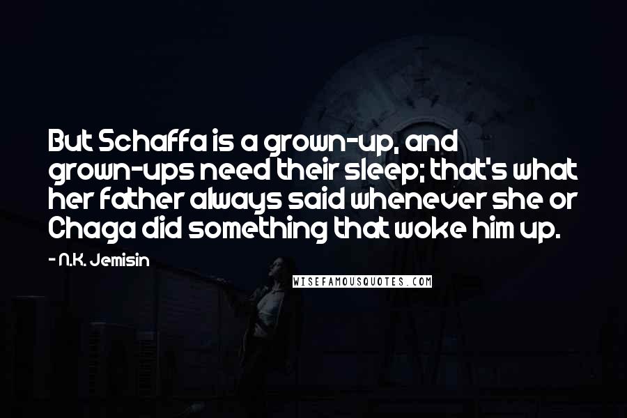 N.K. Jemisin Quotes: But Schaffa is a grown-up, and grown-ups need their sleep; that's what her father always said whenever she or Chaga did something that woke him up.