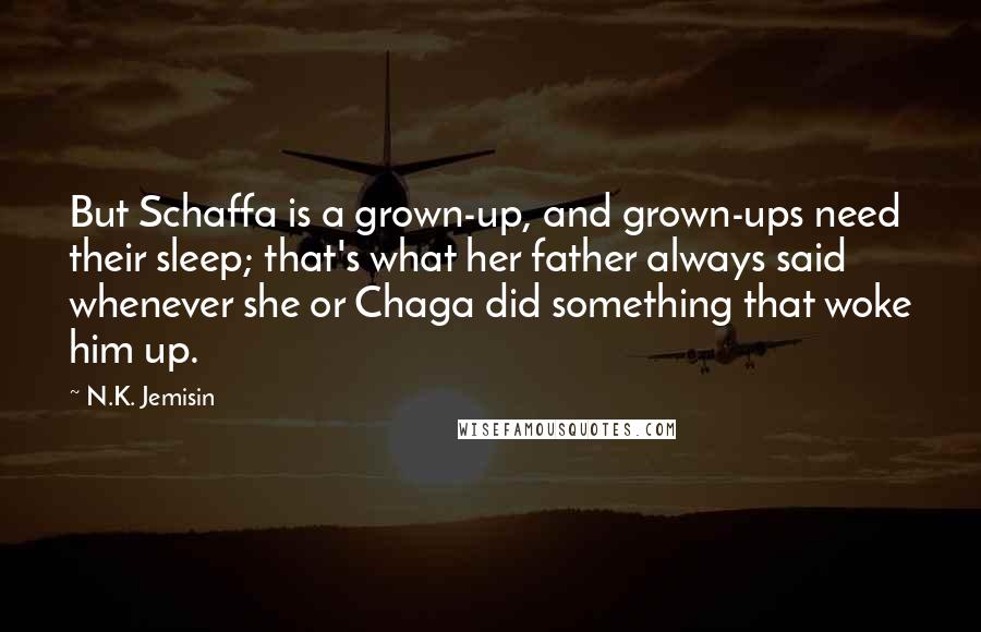 N.K. Jemisin Quotes: But Schaffa is a grown-up, and grown-ups need their sleep; that's what her father always said whenever she or Chaga did something that woke him up.