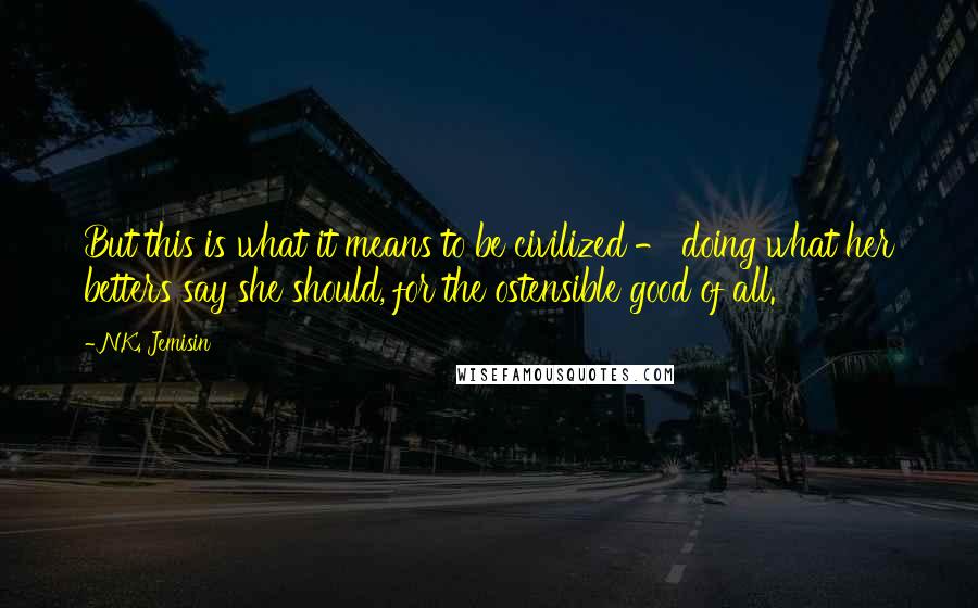 N.K. Jemisin Quotes: But this is what it means to be civilized - doing what her betters say she should, for the ostensible good of all.