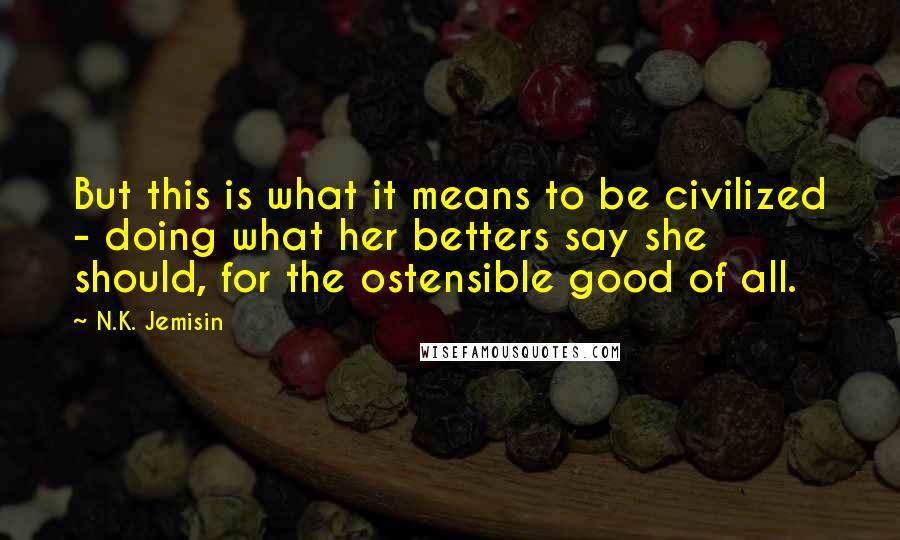 N.K. Jemisin Quotes: But this is what it means to be civilized - doing what her betters say she should, for the ostensible good of all.