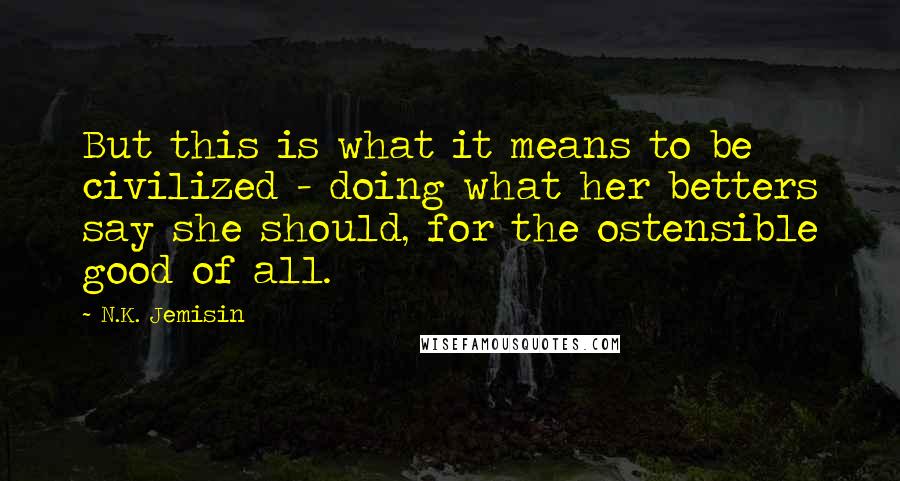 N.K. Jemisin Quotes: But this is what it means to be civilized - doing what her betters say she should, for the ostensible good of all.