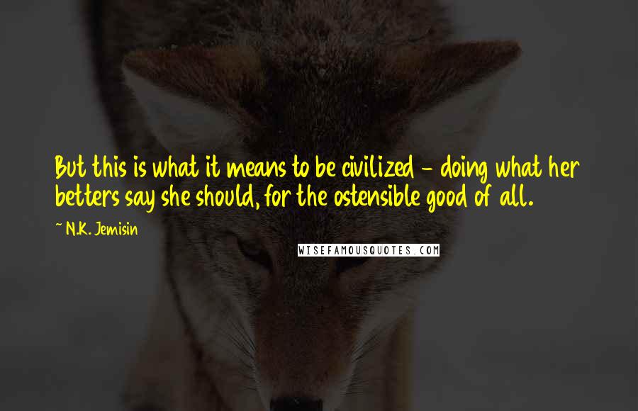 N.K. Jemisin Quotes: But this is what it means to be civilized - doing what her betters say she should, for the ostensible good of all.