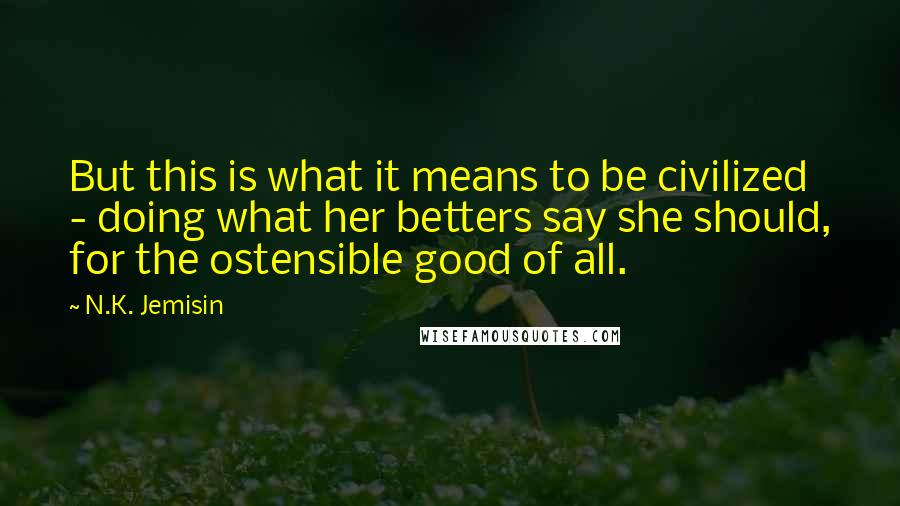 N.K. Jemisin Quotes: But this is what it means to be civilized - doing what her betters say she should, for the ostensible good of all.