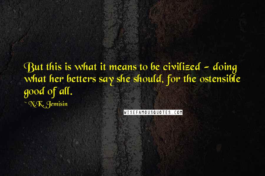 N.K. Jemisin Quotes: But this is what it means to be civilized - doing what her betters say she should, for the ostensible good of all.