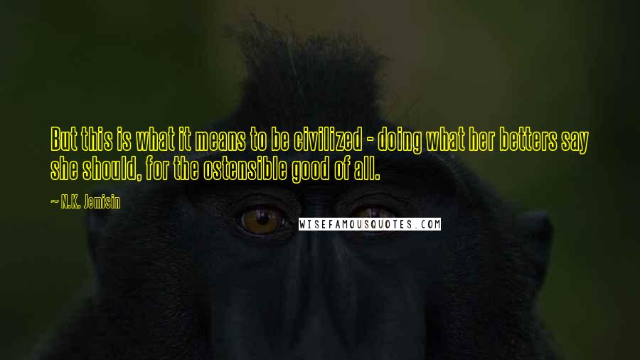 N.K. Jemisin Quotes: But this is what it means to be civilized - doing what her betters say she should, for the ostensible good of all.