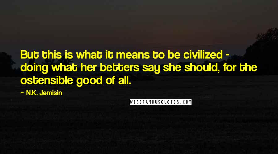 N.K. Jemisin Quotes: But this is what it means to be civilized - doing what her betters say she should, for the ostensible good of all.