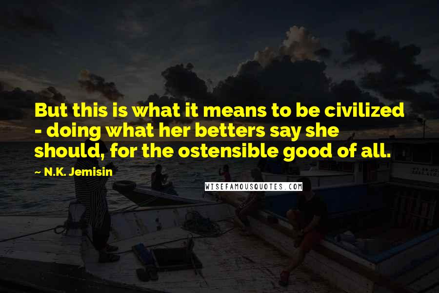 N.K. Jemisin Quotes: But this is what it means to be civilized - doing what her betters say she should, for the ostensible good of all.