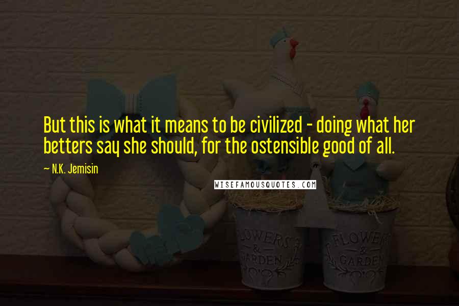 N.K. Jemisin Quotes: But this is what it means to be civilized - doing what her betters say she should, for the ostensible good of all.