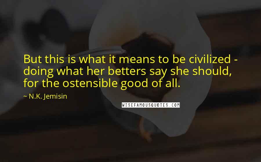 N.K. Jemisin Quotes: But this is what it means to be civilized - doing what her betters say she should, for the ostensible good of all.