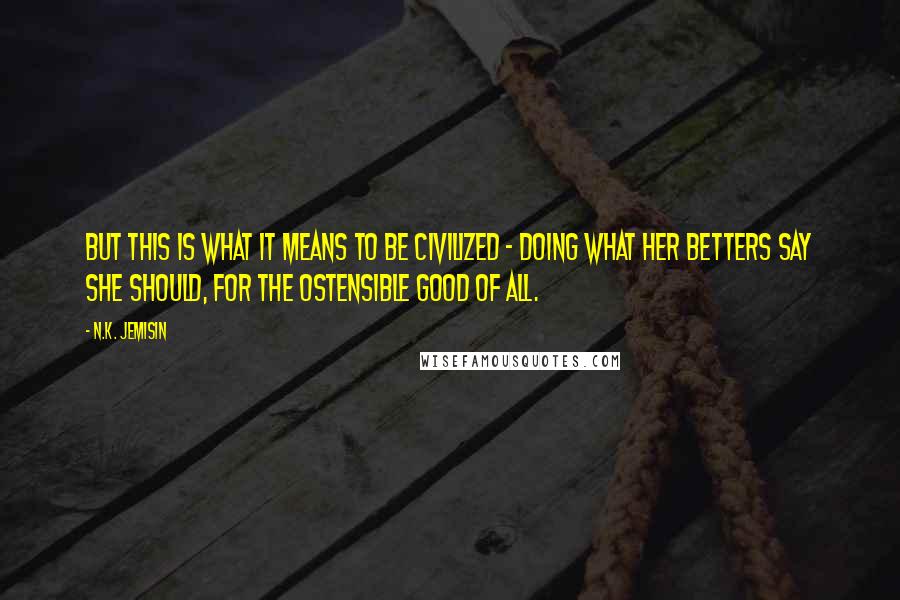 N.K. Jemisin Quotes: But this is what it means to be civilized - doing what her betters say she should, for the ostensible good of all.