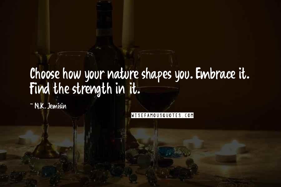 N.K. Jemisin Quotes: Choose how your nature shapes you. Embrace it. Find the strength in it.