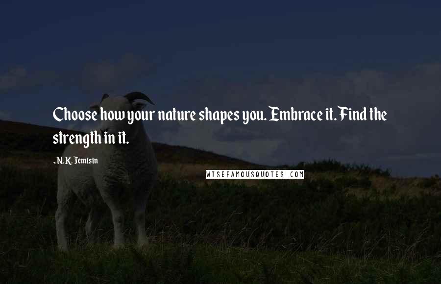 N.K. Jemisin Quotes: Choose how your nature shapes you. Embrace it. Find the strength in it.