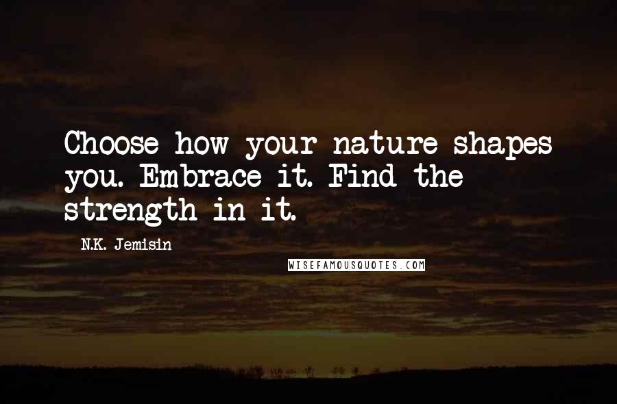 N.K. Jemisin Quotes: Choose how your nature shapes you. Embrace it. Find the strength in it.