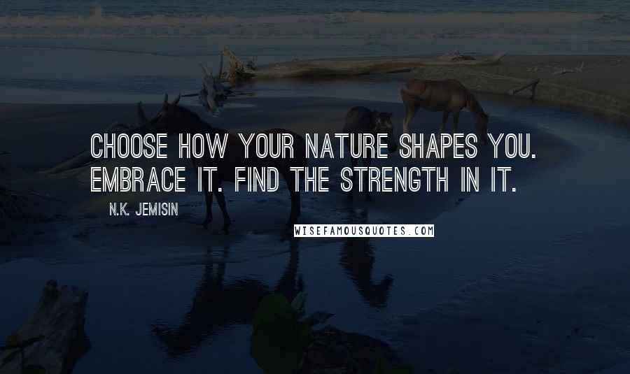 N.K. Jemisin Quotes: Choose how your nature shapes you. Embrace it. Find the strength in it.