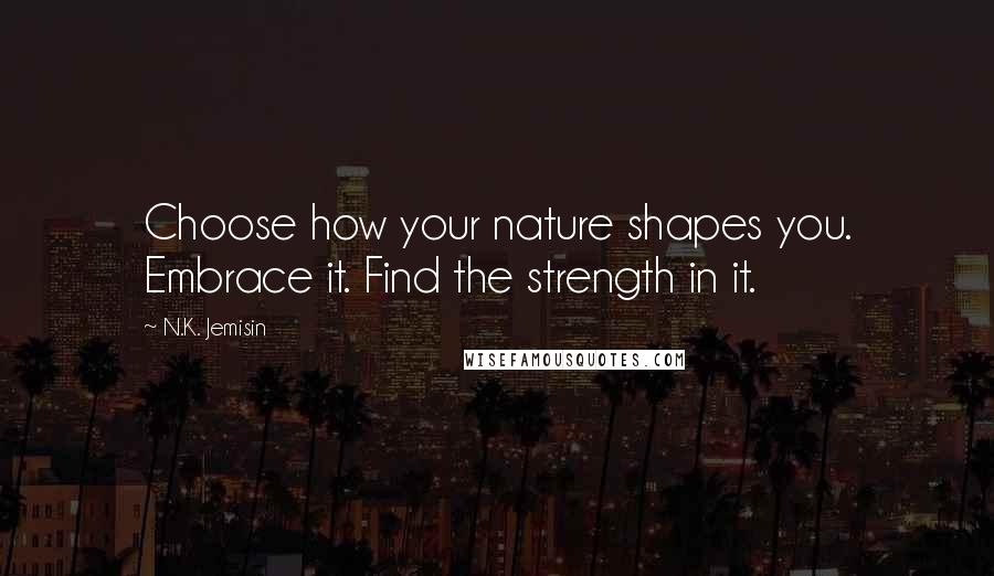 N.K. Jemisin Quotes: Choose how your nature shapes you. Embrace it. Find the strength in it.