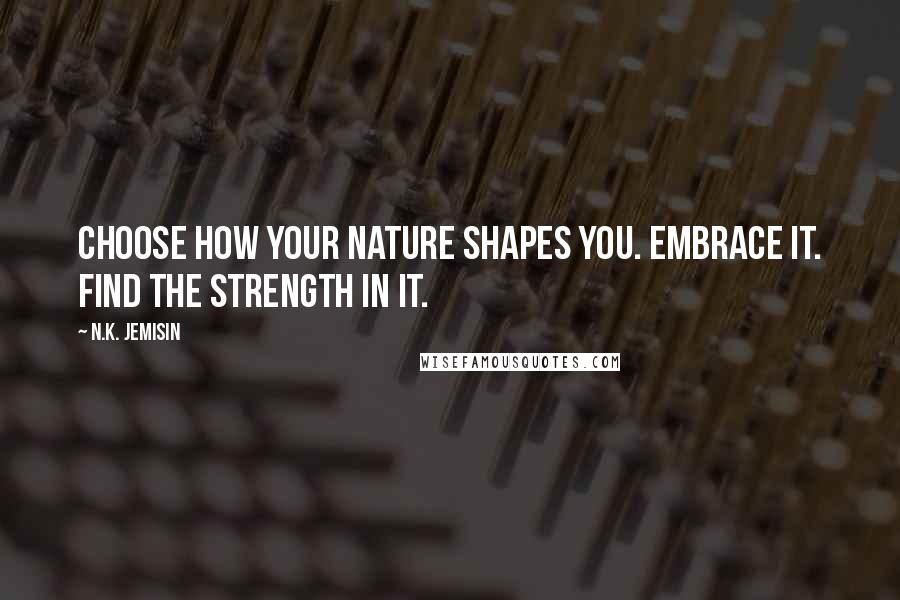 N.K. Jemisin Quotes: Choose how your nature shapes you. Embrace it. Find the strength in it.