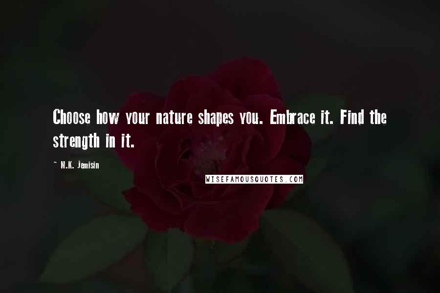 N.K. Jemisin Quotes: Choose how your nature shapes you. Embrace it. Find the strength in it.