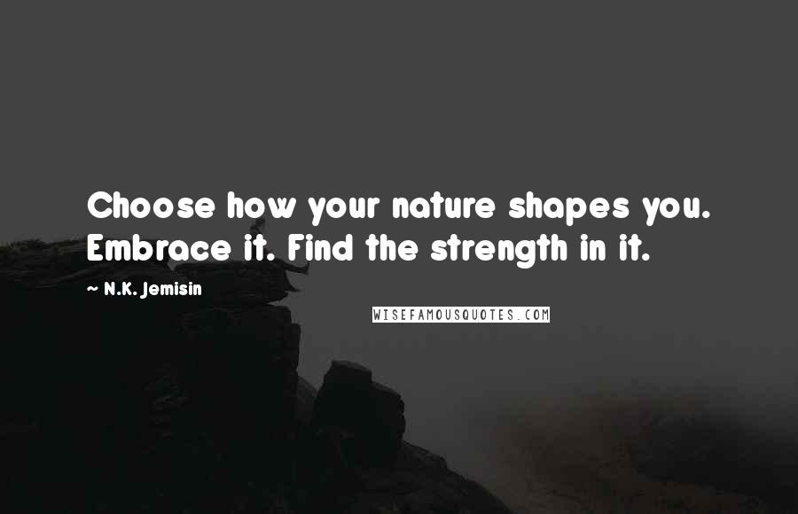 N.K. Jemisin Quotes: Choose how your nature shapes you. Embrace it. Find the strength in it.