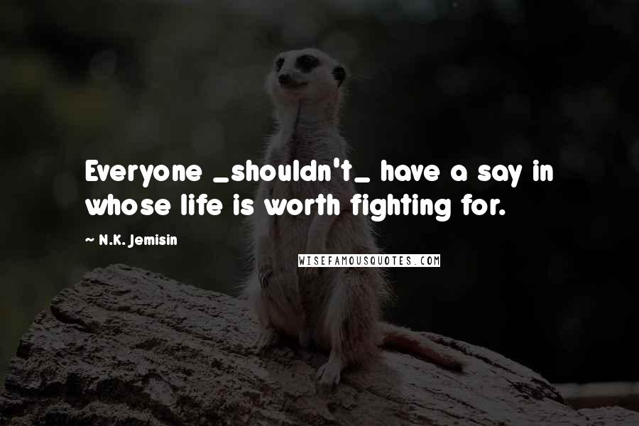 N.K. Jemisin Quotes: Everyone _shouldn't_ have a say in whose life is worth fighting for.