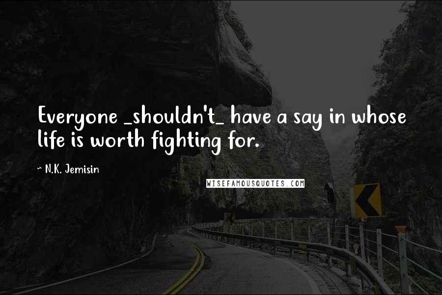 N.K. Jemisin Quotes: Everyone _shouldn't_ have a say in whose life is worth fighting for.