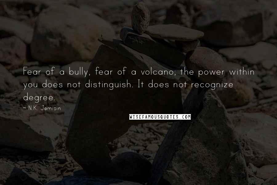 N.K. Jemisin Quotes: Fear of a bully, fear of a volcano; the power within you does not distinguish. It does not recognize degree.