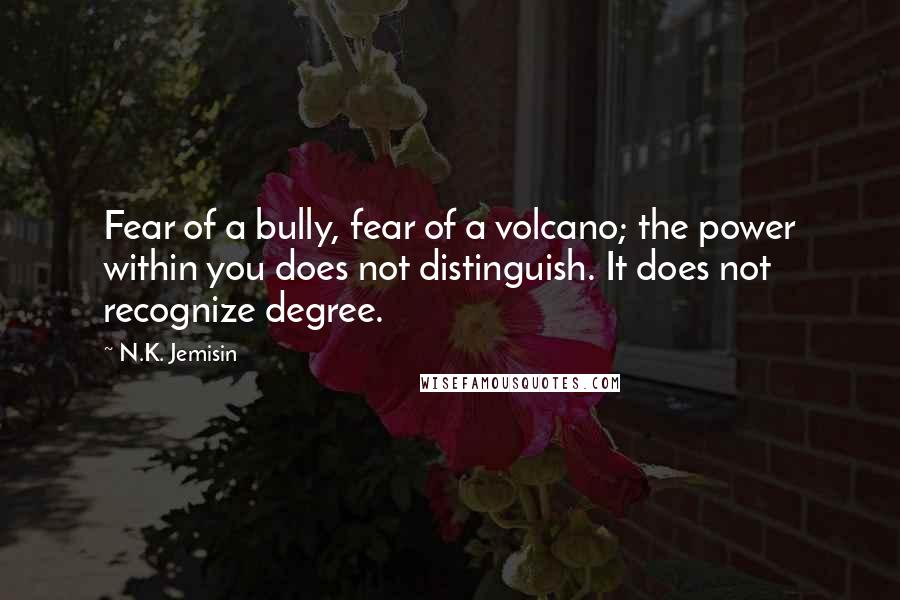 N.K. Jemisin Quotes: Fear of a bully, fear of a volcano; the power within you does not distinguish. It does not recognize degree.