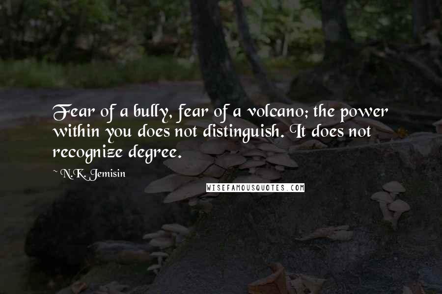 N.K. Jemisin Quotes: Fear of a bully, fear of a volcano; the power within you does not distinguish. It does not recognize degree.