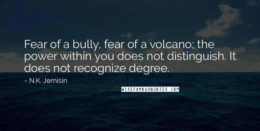 N.K. Jemisin Quotes: Fear of a bully, fear of a volcano; the power within you does not distinguish. It does not recognize degree.