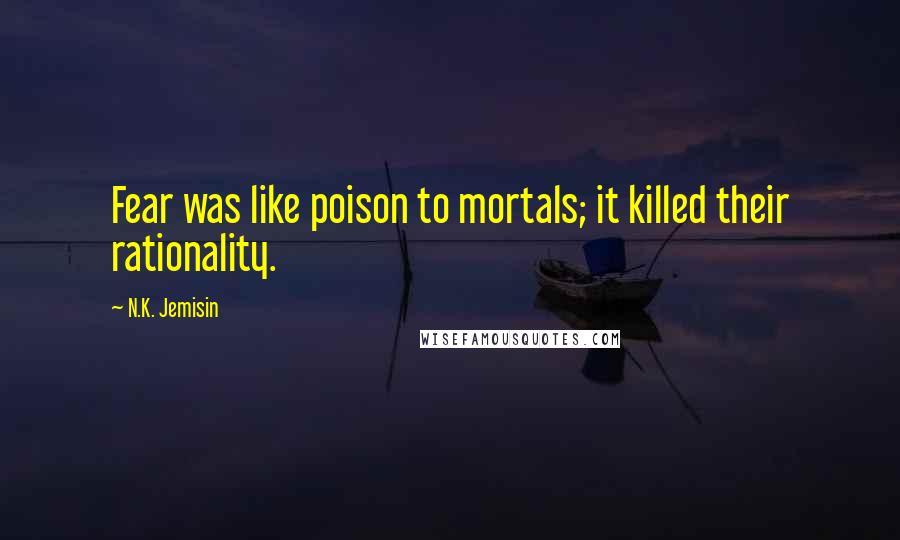 N.K. Jemisin Quotes: Fear was like poison to mortals; it killed their rationality.