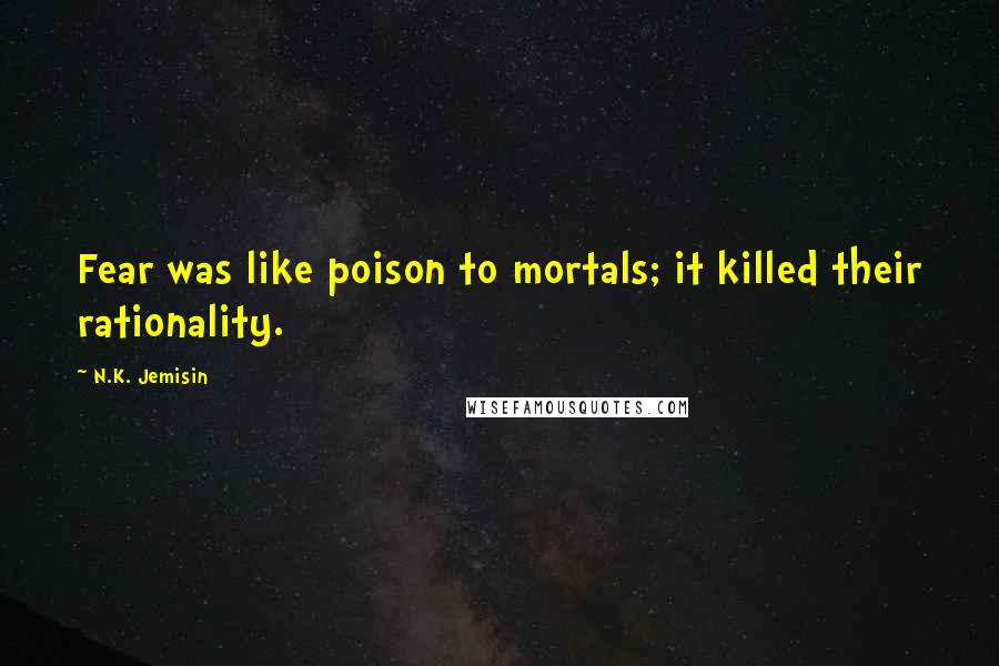N.K. Jemisin Quotes: Fear was like poison to mortals; it killed their rationality.