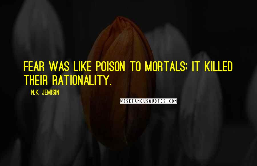 N.K. Jemisin Quotes: Fear was like poison to mortals; it killed their rationality.