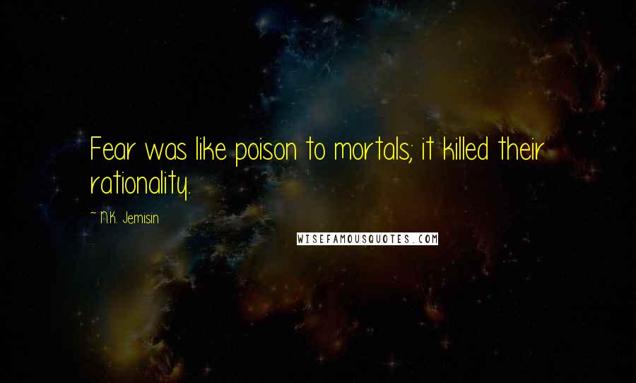 N.K. Jemisin Quotes: Fear was like poison to mortals; it killed their rationality.