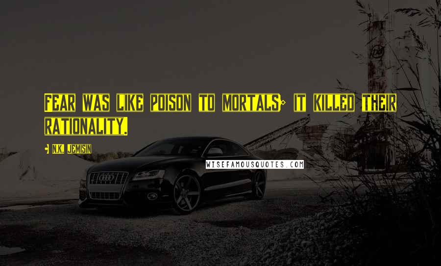 N.K. Jemisin Quotes: Fear was like poison to mortals; it killed their rationality.