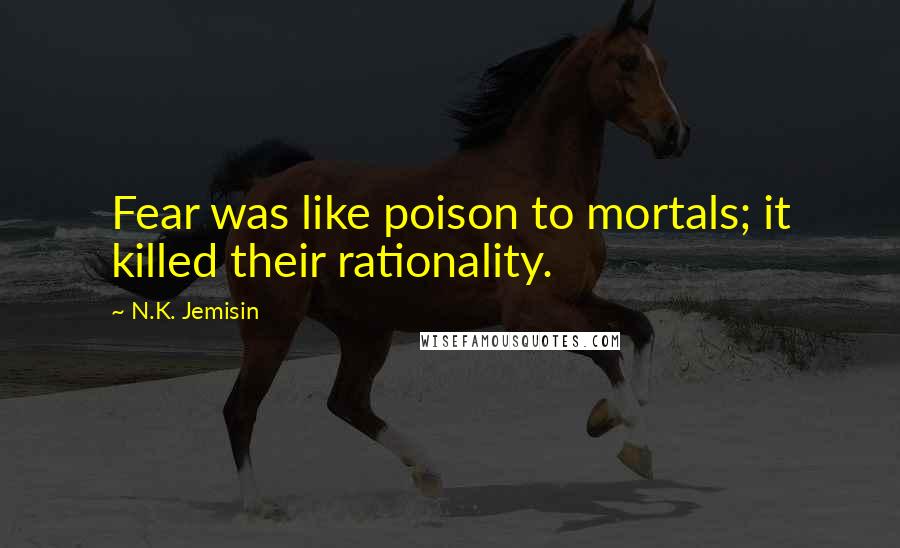 N.K. Jemisin Quotes: Fear was like poison to mortals; it killed their rationality.