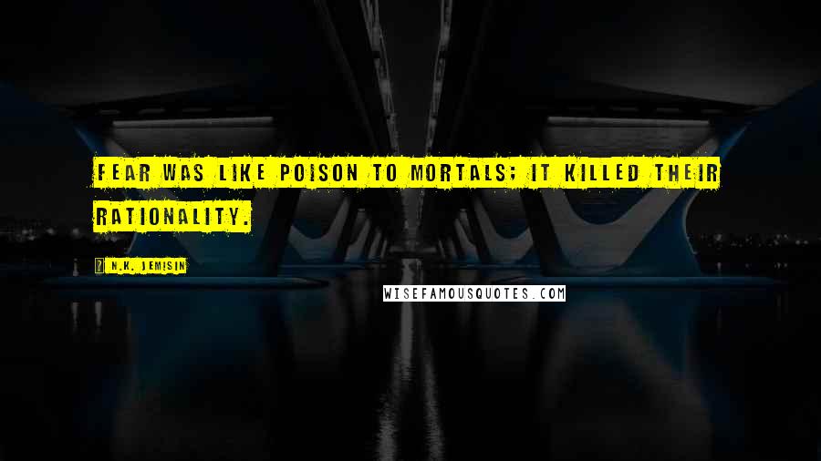 N.K. Jemisin Quotes: Fear was like poison to mortals; it killed their rationality.