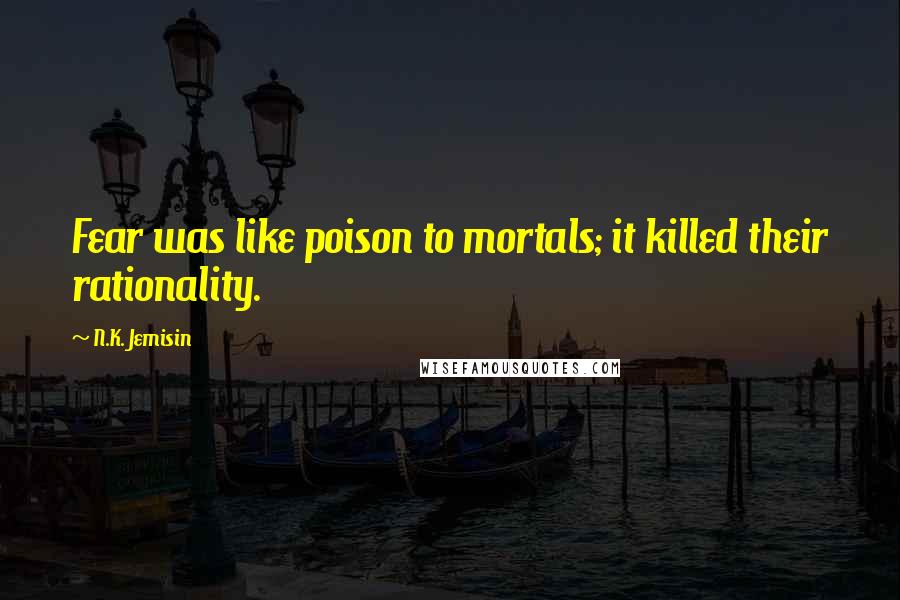 N.K. Jemisin Quotes: Fear was like poison to mortals; it killed their rationality.