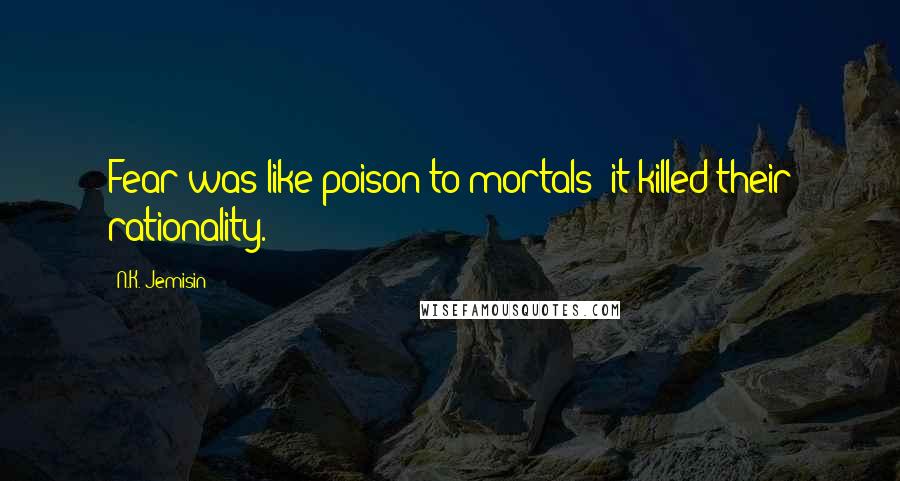N.K. Jemisin Quotes: Fear was like poison to mortals; it killed their rationality.
