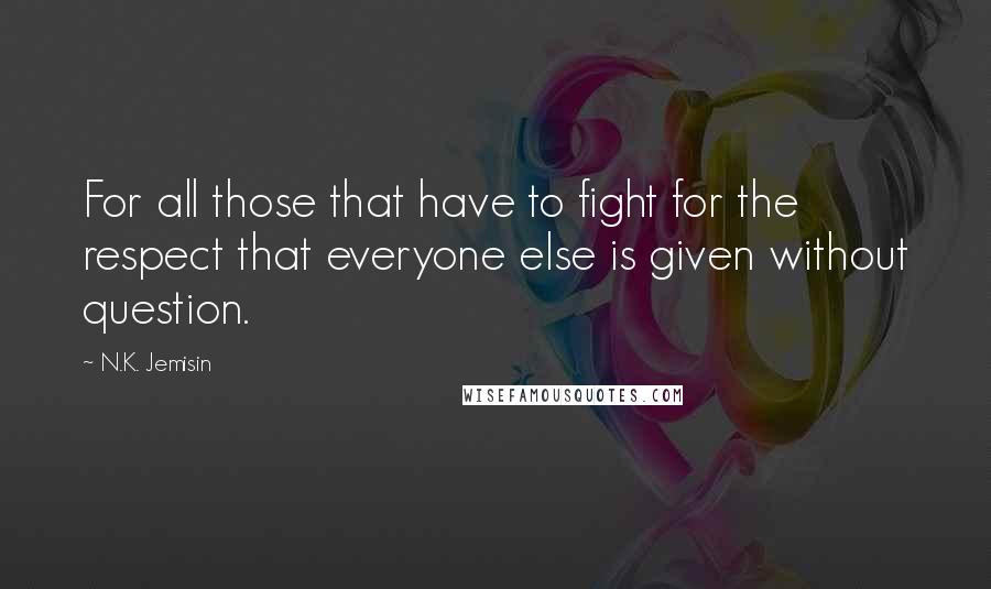 N.K. Jemisin Quotes: For all those that have to fight for the respect that everyone else is given without question.