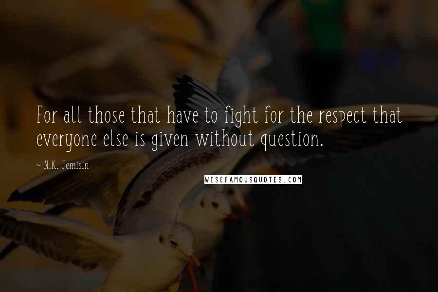 N.K. Jemisin Quotes: For all those that have to fight for the respect that everyone else is given without question.