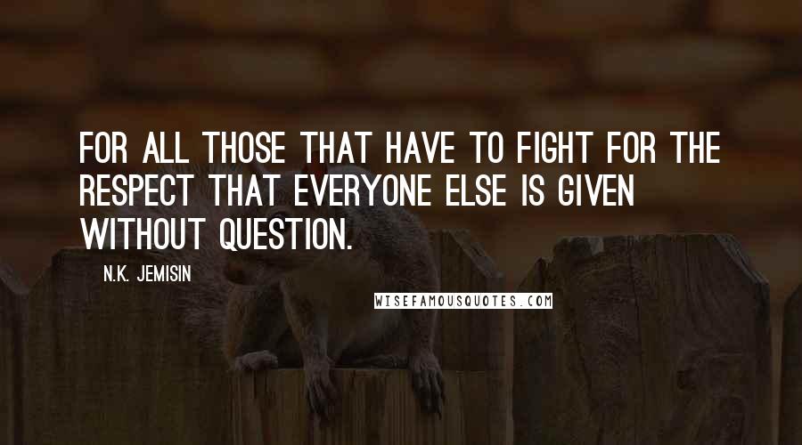 N.K. Jemisin Quotes: For all those that have to fight for the respect that everyone else is given without question.
