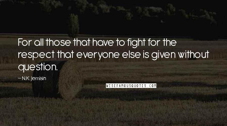 N.K. Jemisin Quotes: For all those that have to fight for the respect that everyone else is given without question.