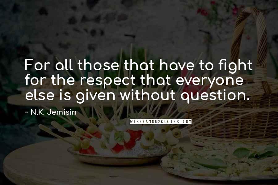 N.K. Jemisin Quotes: For all those that have to fight for the respect that everyone else is given without question.
