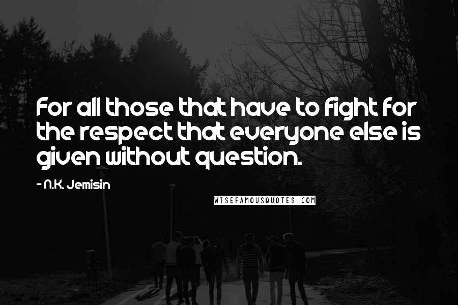 N.K. Jemisin Quotes: For all those that have to fight for the respect that everyone else is given without question.