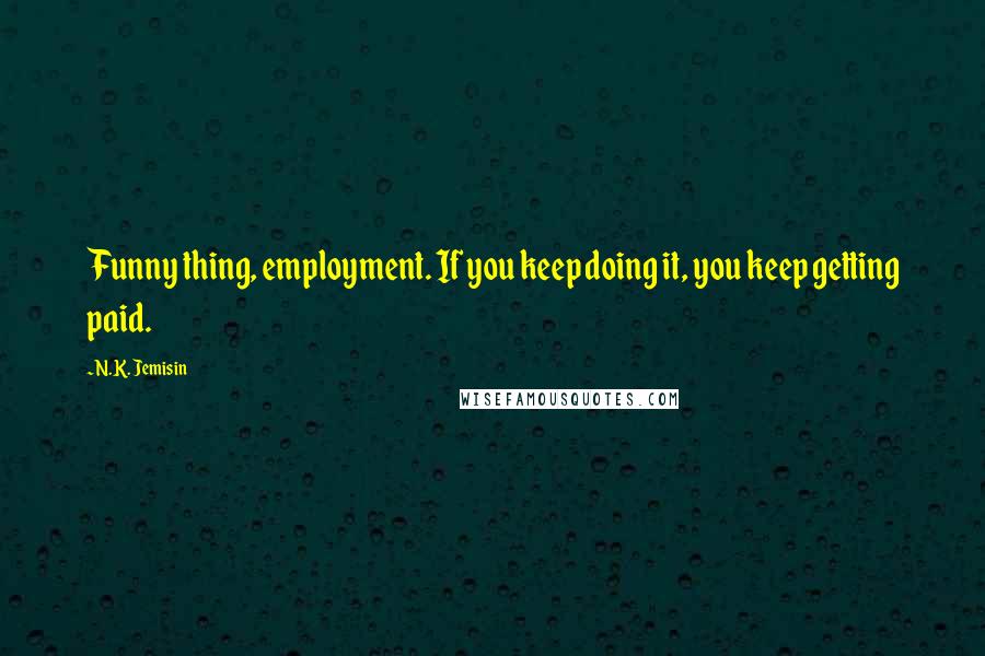 N.K. Jemisin Quotes: Funny thing, employment. If you keep doing it, you keep getting paid.