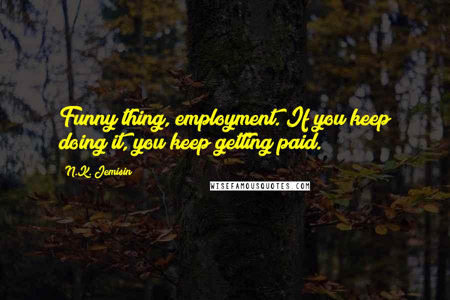 N.K. Jemisin Quotes: Funny thing, employment. If you keep doing it, you keep getting paid.