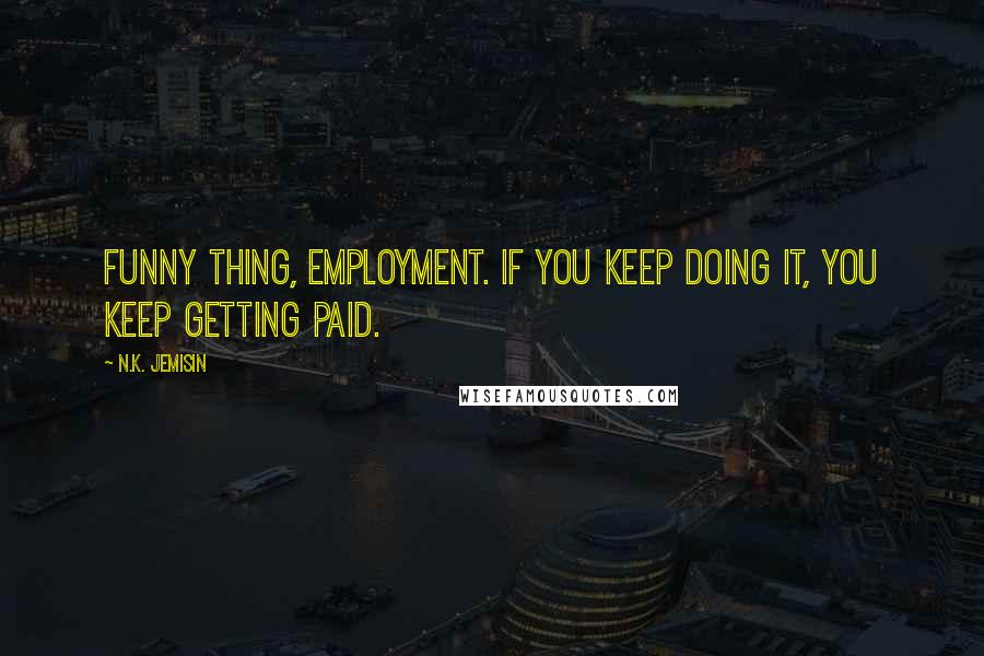 N.K. Jemisin Quotes: Funny thing, employment. If you keep doing it, you keep getting paid.