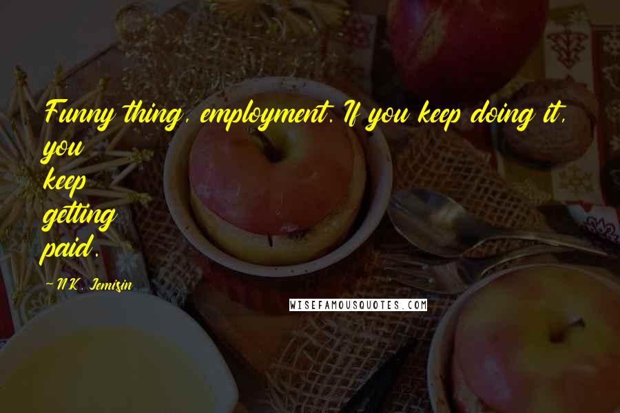 N.K. Jemisin Quotes: Funny thing, employment. If you keep doing it, you keep getting paid.