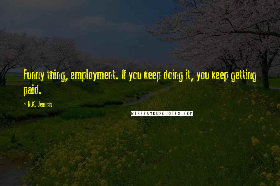 N.K. Jemisin Quotes: Funny thing, employment. If you keep doing it, you keep getting paid.